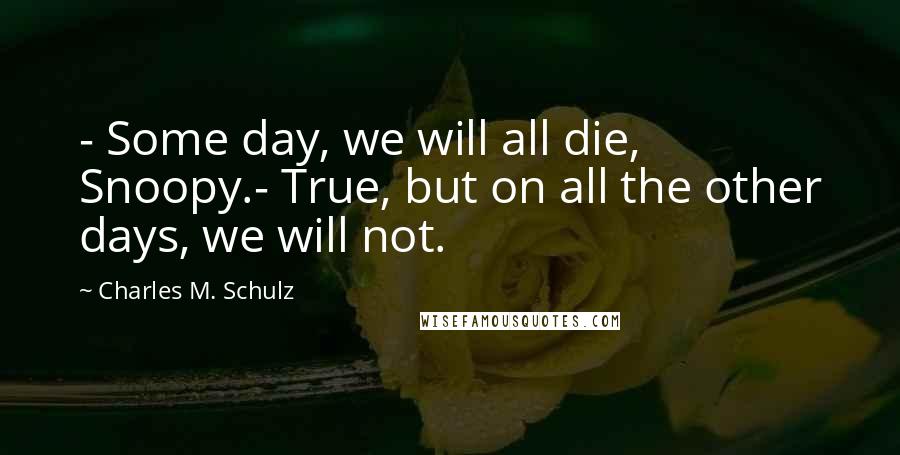 Charles M. Schulz Quotes: - Some day, we will all die, Snoopy.- True, but on all the other days, we will not.