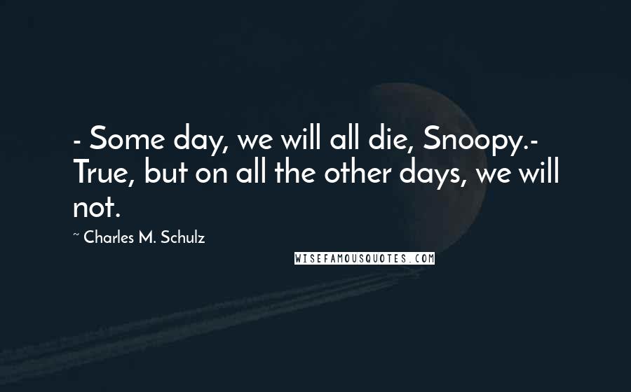 Charles M. Schulz Quotes: - Some day, we will all die, Snoopy.- True, but on all the other days, we will not.