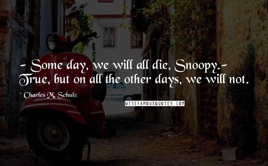 Charles M. Schulz Quotes: - Some day, we will all die, Snoopy.- True, but on all the other days, we will not.