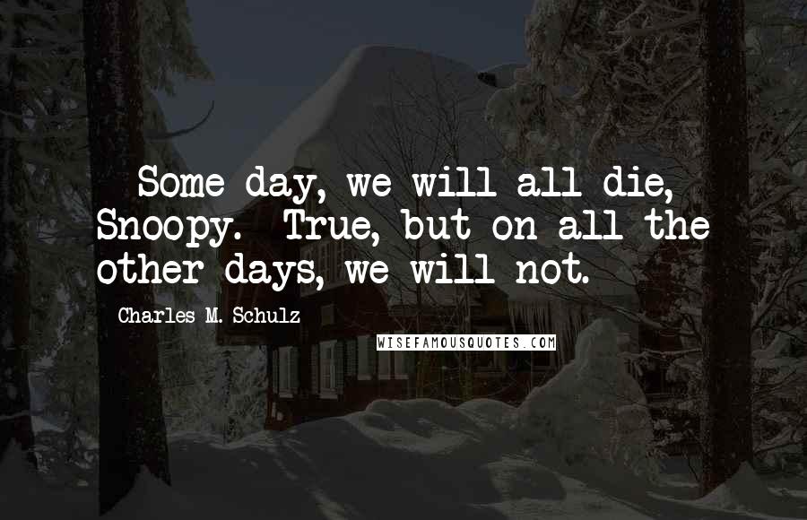 Charles M. Schulz Quotes: - Some day, we will all die, Snoopy.- True, but on all the other days, we will not.