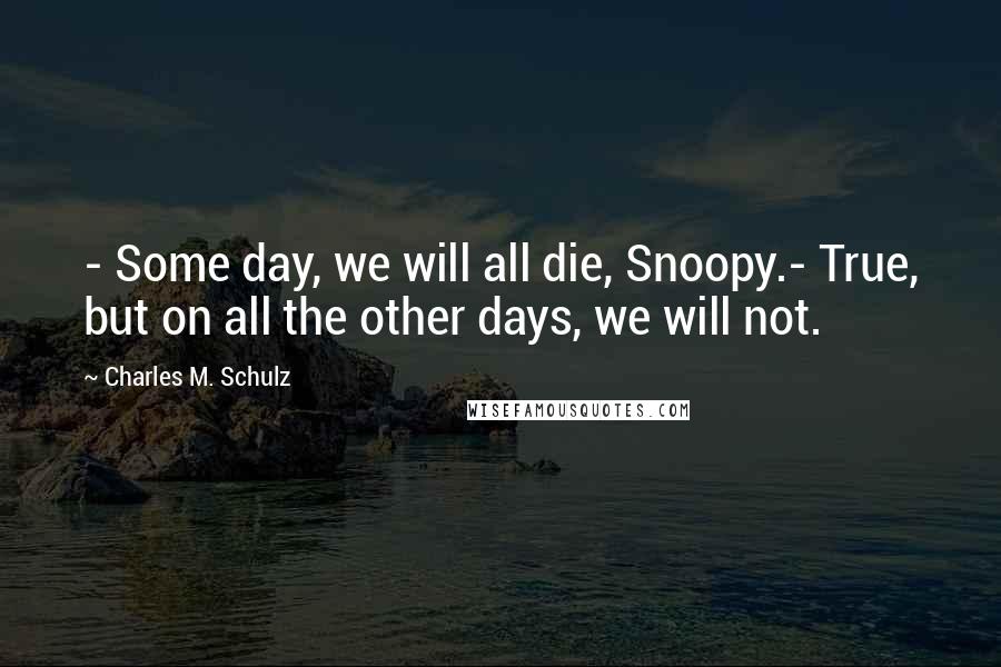 Charles M. Schulz Quotes: - Some day, we will all die, Snoopy.- True, but on all the other days, we will not.