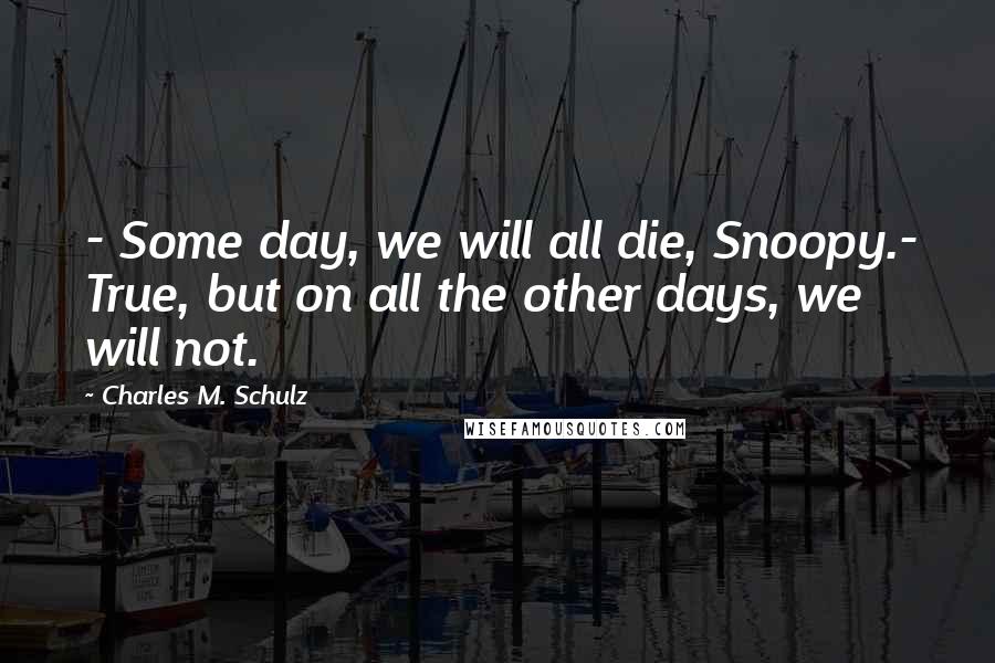 Charles M. Schulz Quotes: - Some day, we will all die, Snoopy.- True, but on all the other days, we will not.