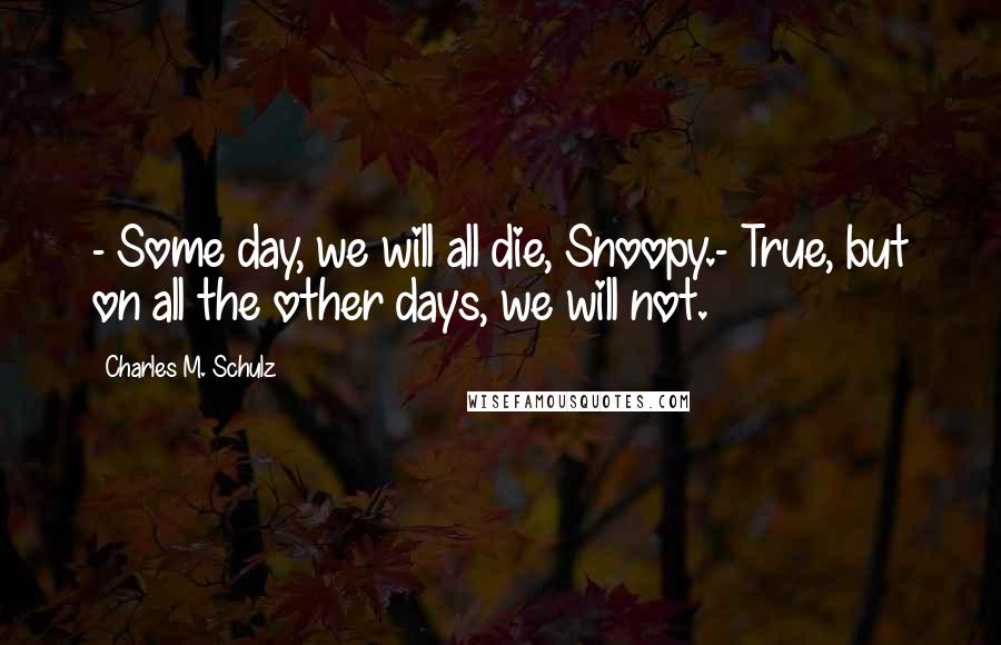 Charles M. Schulz Quotes: - Some day, we will all die, Snoopy.- True, but on all the other days, we will not.