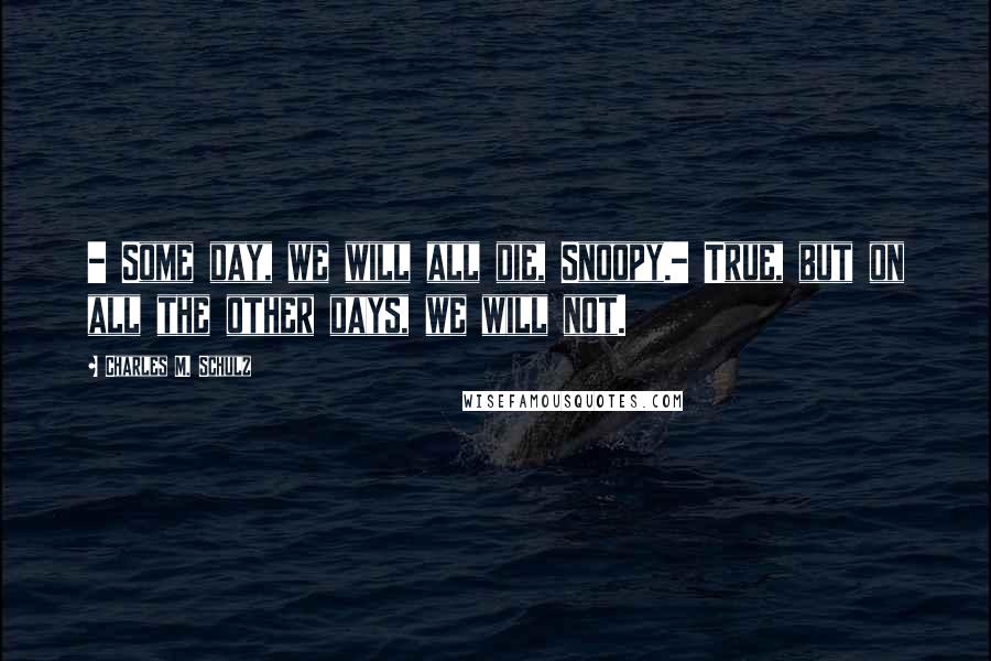 Charles M. Schulz Quotes: - Some day, we will all die, Snoopy.- True, but on all the other days, we will not.