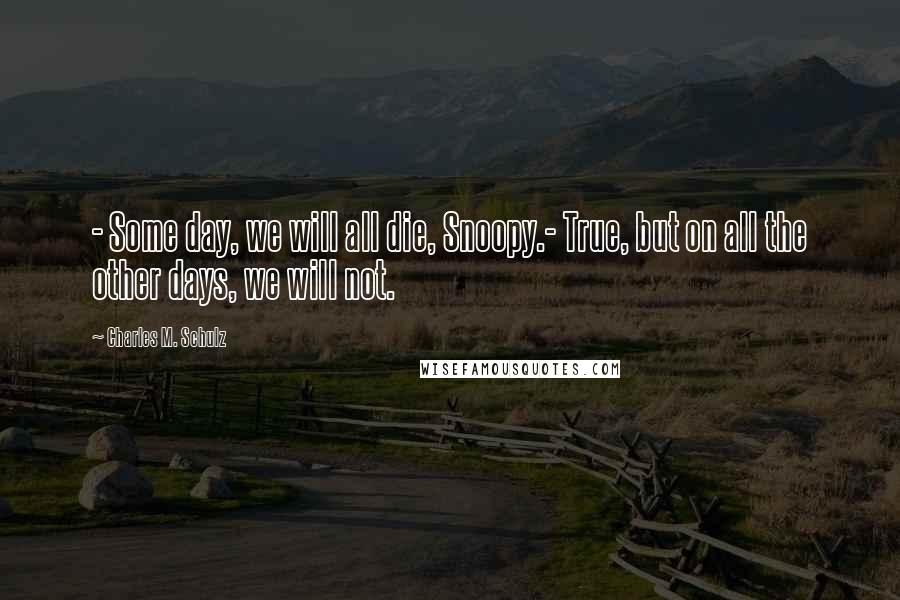 Charles M. Schulz Quotes: - Some day, we will all die, Snoopy.- True, but on all the other days, we will not.