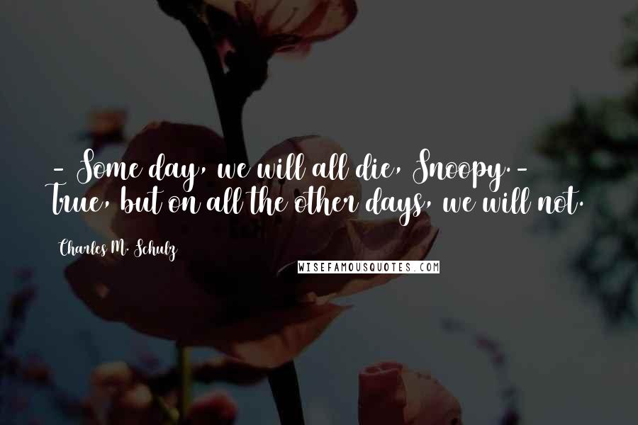 Charles M. Schulz Quotes: - Some day, we will all die, Snoopy.- True, but on all the other days, we will not.