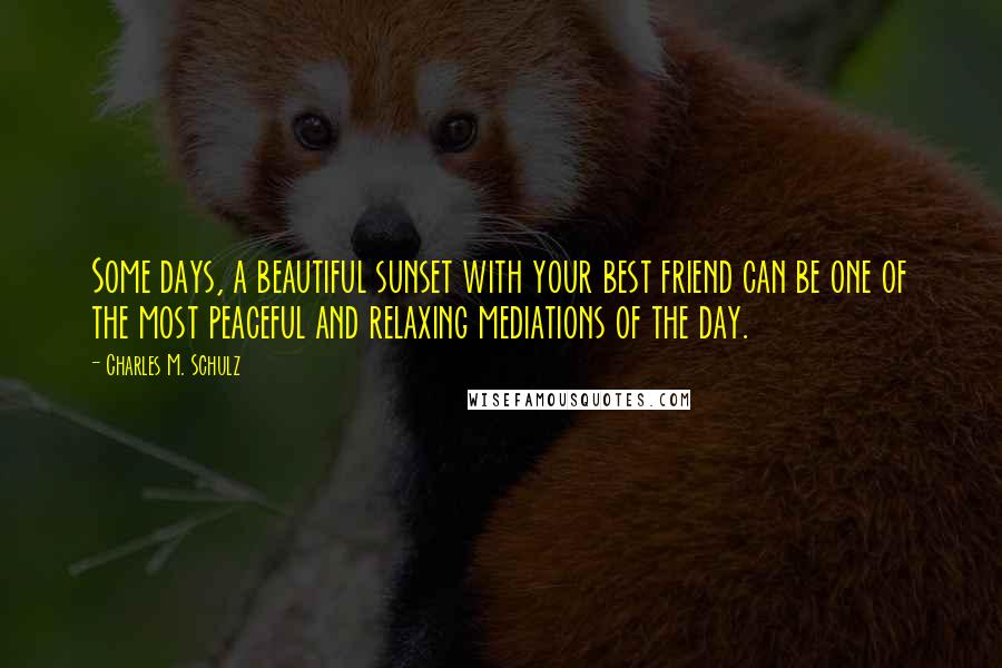Charles M. Schulz Quotes: Some days, a beautiful sunset with your best friend can be one of the most peaceful and relaxing mediations of the day.