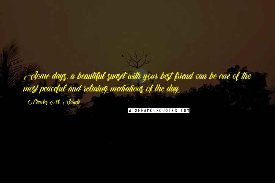 Charles M. Schulz Quotes: Some days, a beautiful sunset with your best friend can be one of the most peaceful and relaxing mediations of the day.