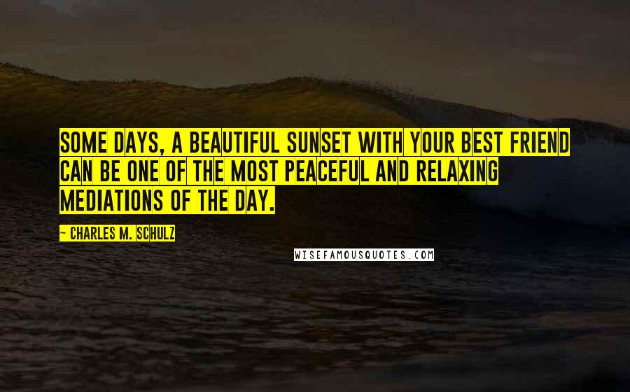 Charles M. Schulz Quotes: Some days, a beautiful sunset with your best friend can be one of the most peaceful and relaxing mediations of the day.