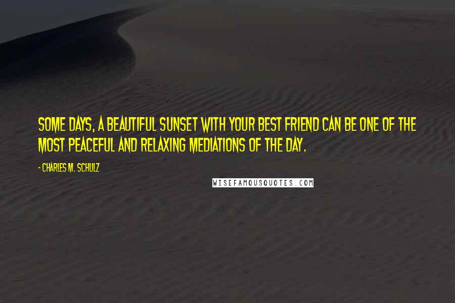 Charles M. Schulz Quotes: Some days, a beautiful sunset with your best friend can be one of the most peaceful and relaxing mediations of the day.