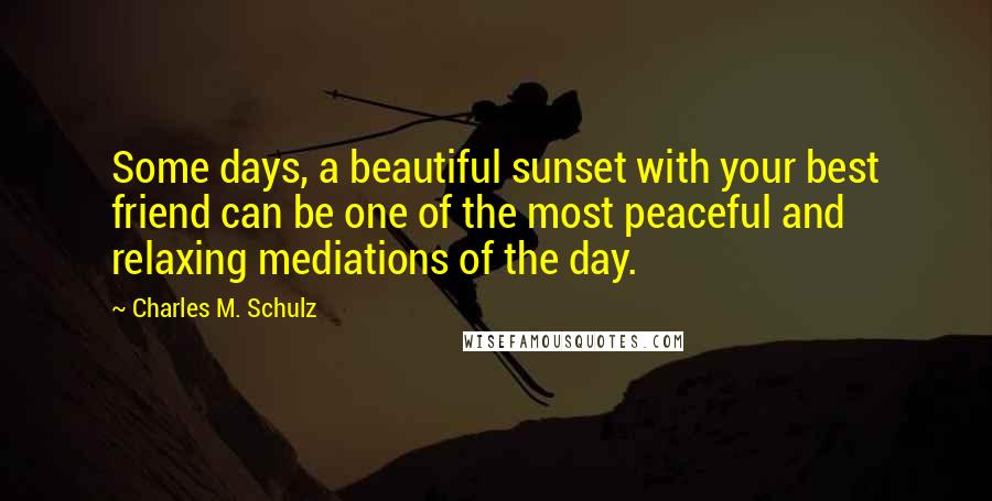 Charles M. Schulz Quotes: Some days, a beautiful sunset with your best friend can be one of the most peaceful and relaxing mediations of the day.