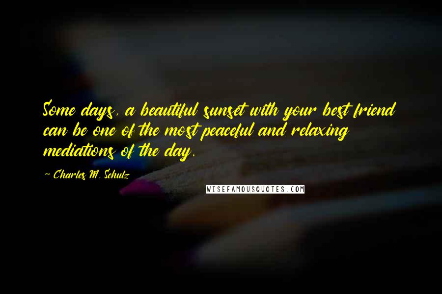 Charles M. Schulz Quotes: Some days, a beautiful sunset with your best friend can be one of the most peaceful and relaxing mediations of the day.