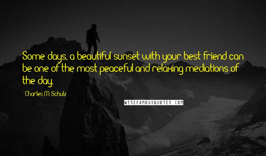 Charles M. Schulz Quotes: Some days, a beautiful sunset with your best friend can be one of the most peaceful and relaxing mediations of the day.