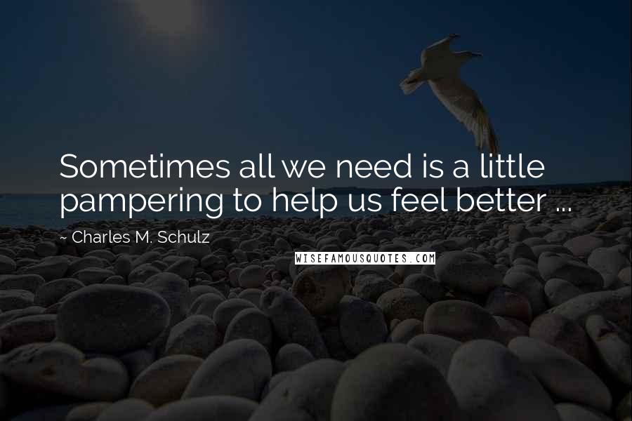 Charles M. Schulz Quotes: Sometimes all we need is a little pampering to help us feel better ...