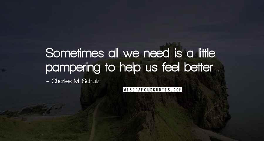 Charles M. Schulz Quotes: Sometimes all we need is a little pampering to help us feel better ...