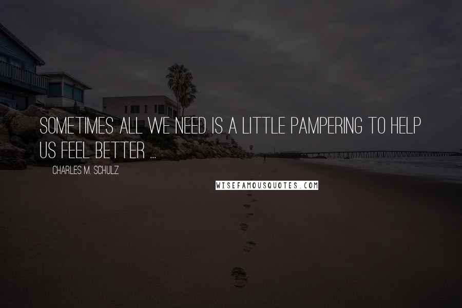 Charles M. Schulz Quotes: Sometimes all we need is a little pampering to help us feel better ...