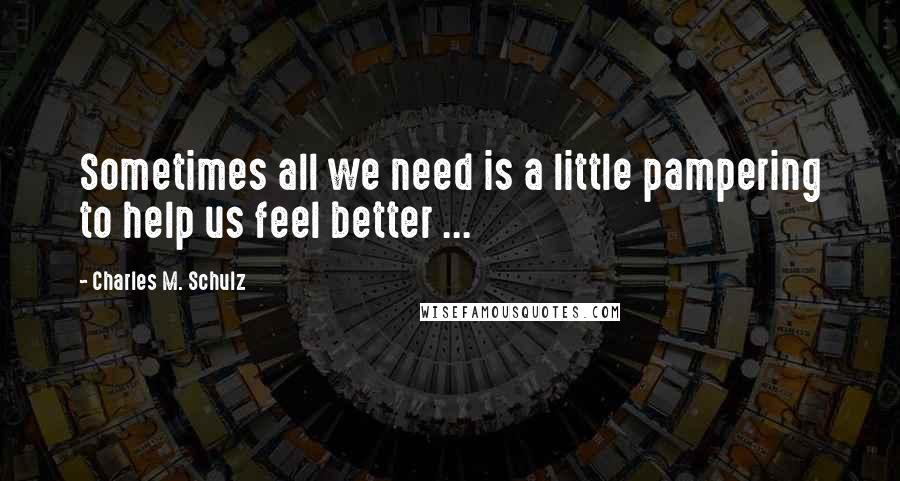 Charles M. Schulz Quotes: Sometimes all we need is a little pampering to help us feel better ...