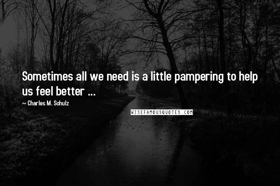 Charles M. Schulz Quotes: Sometimes all we need is a little pampering to help us feel better ...