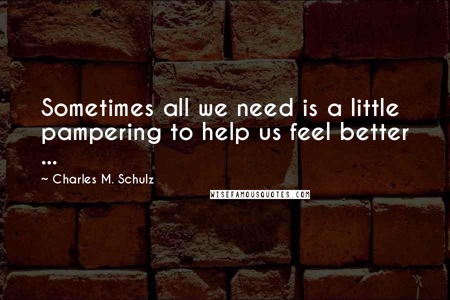 Charles M. Schulz Quotes: Sometimes all we need is a little pampering to help us feel better ...