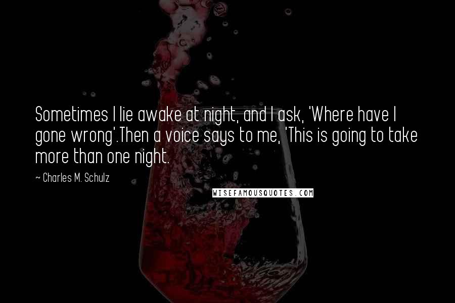 Charles M. Schulz Quotes: Sometimes I lie awake at night, and I ask, 'Where have I gone wrong'.Then a voice says to me, 'This is going to take more than one night.