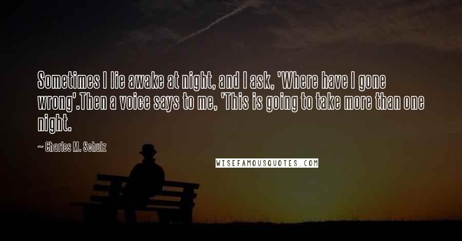 Charles M. Schulz Quotes: Sometimes I lie awake at night, and I ask, 'Where have I gone wrong'.Then a voice says to me, 'This is going to take more than one night.