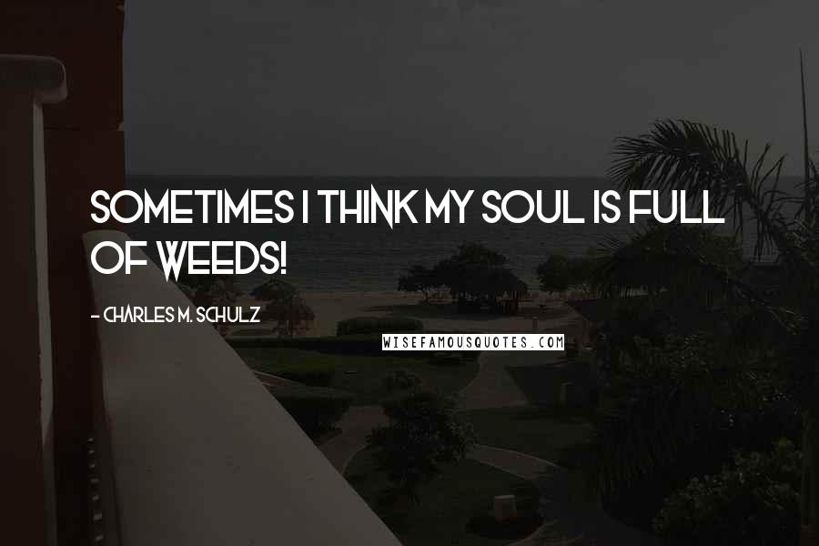 Charles M. Schulz Quotes: Sometimes I think my soul is full of weeds!