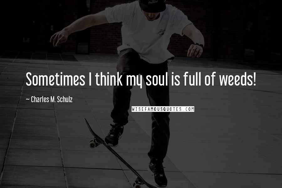 Charles M. Schulz Quotes: Sometimes I think my soul is full of weeds!