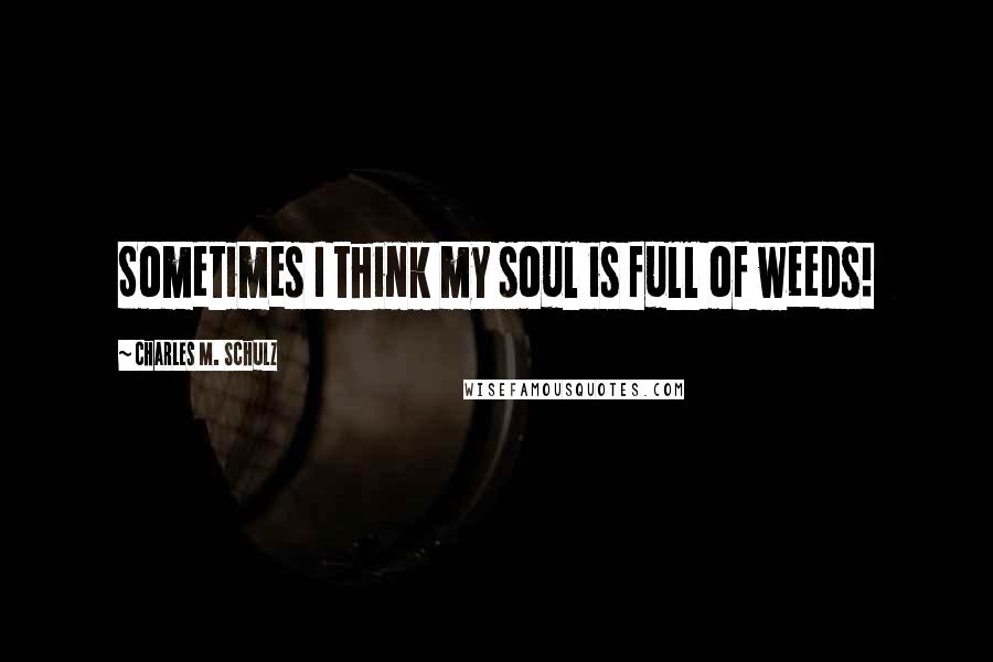 Charles M. Schulz Quotes: Sometimes I think my soul is full of weeds!
