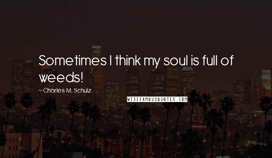 Charles M. Schulz Quotes: Sometimes I think my soul is full of weeds!