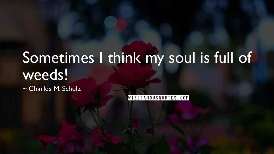 Charles M. Schulz Quotes: Sometimes I think my soul is full of weeds!