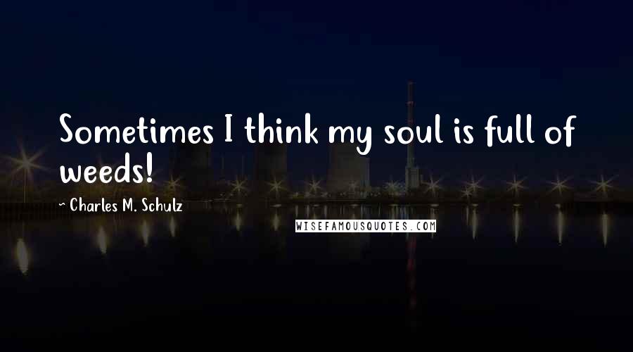 Charles M. Schulz Quotes: Sometimes I think my soul is full of weeds!