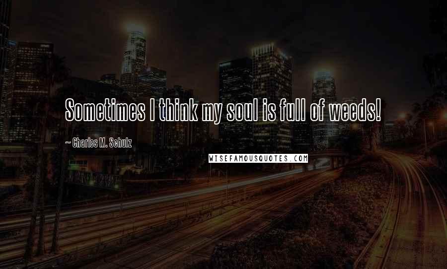 Charles M. Schulz Quotes: Sometimes I think my soul is full of weeds!