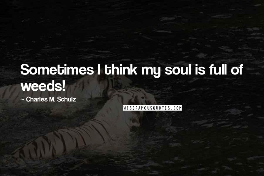 Charles M. Schulz Quotes: Sometimes I think my soul is full of weeds!