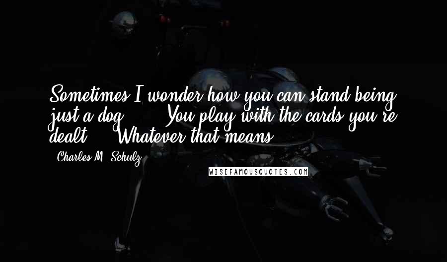 Charles M. Schulz Quotes: Sometimes I wonder how you can stand being just a dog ... ""You play with the cards you're dealt ... Whatever that means.