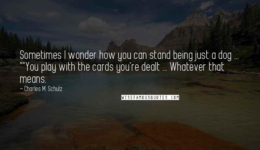 Charles M. Schulz Quotes: Sometimes I wonder how you can stand being just a dog ... ""You play with the cards you're dealt ... Whatever that means.