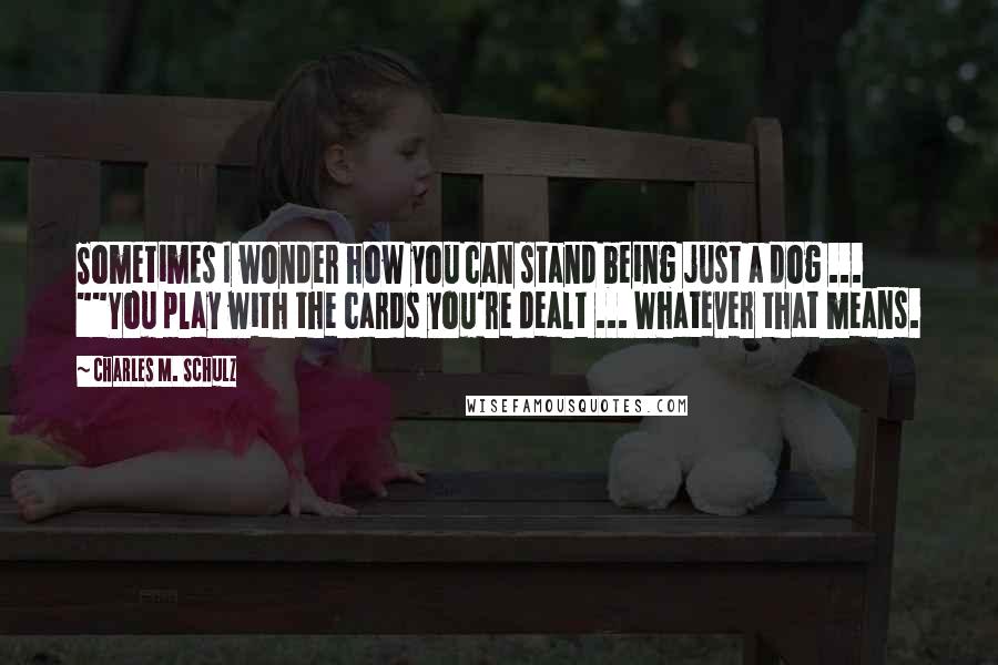 Charles M. Schulz Quotes: Sometimes I wonder how you can stand being just a dog ... ""You play with the cards you're dealt ... Whatever that means.