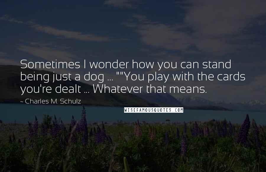 Charles M. Schulz Quotes: Sometimes I wonder how you can stand being just a dog ... ""You play with the cards you're dealt ... Whatever that means.