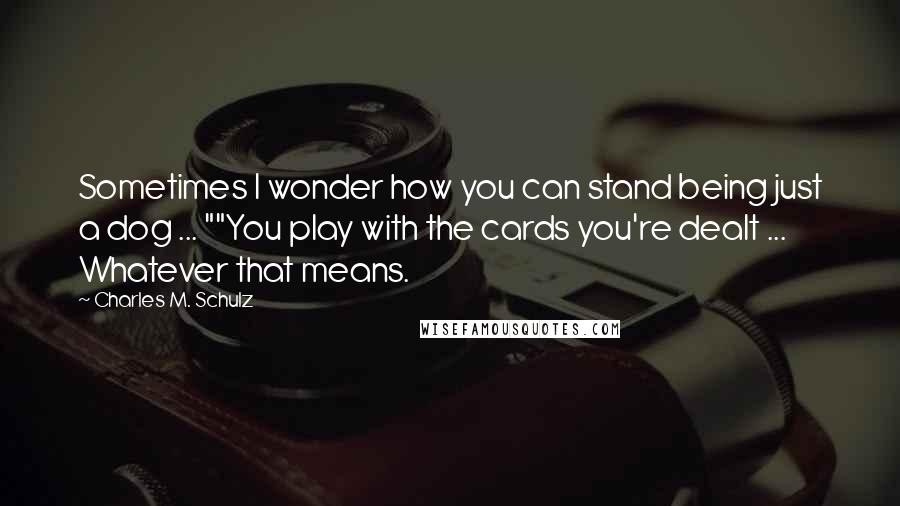 Charles M. Schulz Quotes: Sometimes I wonder how you can stand being just a dog ... ""You play with the cards you're dealt ... Whatever that means.