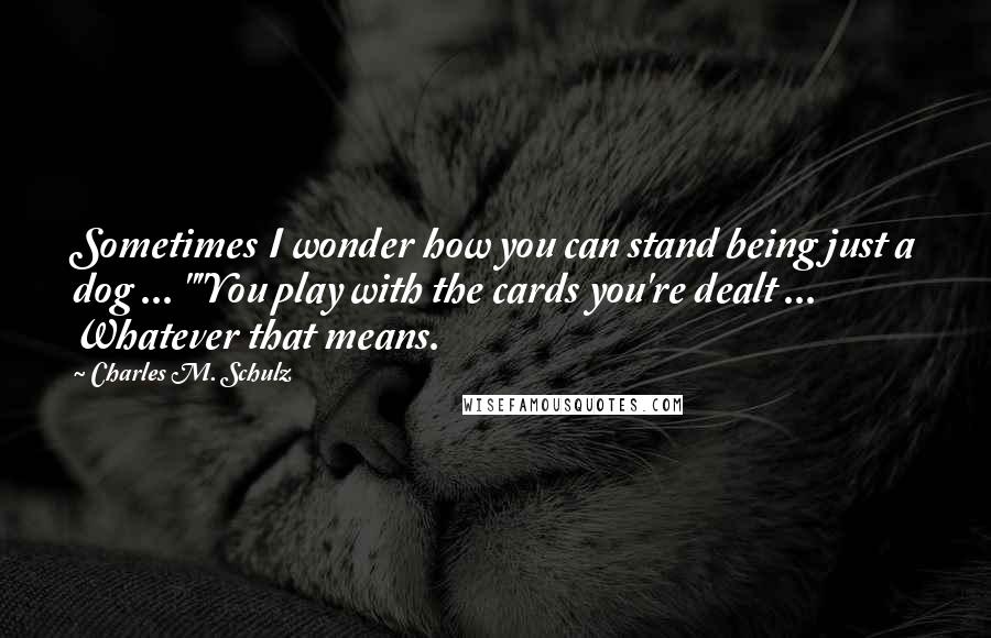 Charles M. Schulz Quotes: Sometimes I wonder how you can stand being just a dog ... ""You play with the cards you're dealt ... Whatever that means.