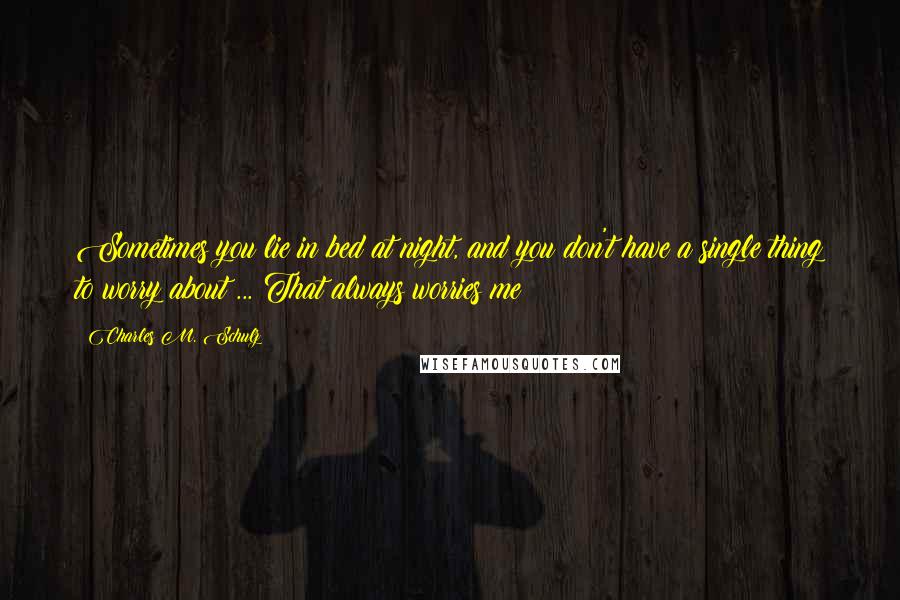 Charles M. Schulz Quotes: Sometimes you lie in bed at night, and you don't have a single thing to worry about ... That always worries me!