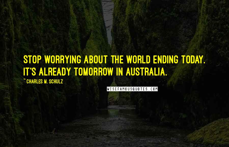 Charles M. Schulz Quotes: Stop worrying about the world ending today. It's already tomorrow in Australia.