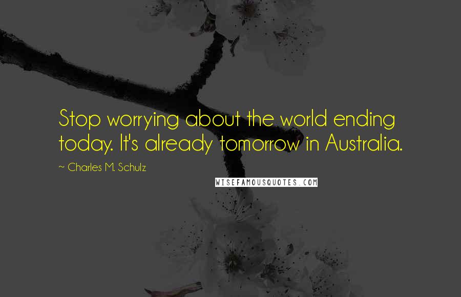 Charles M. Schulz Quotes: Stop worrying about the world ending today. It's already tomorrow in Australia.