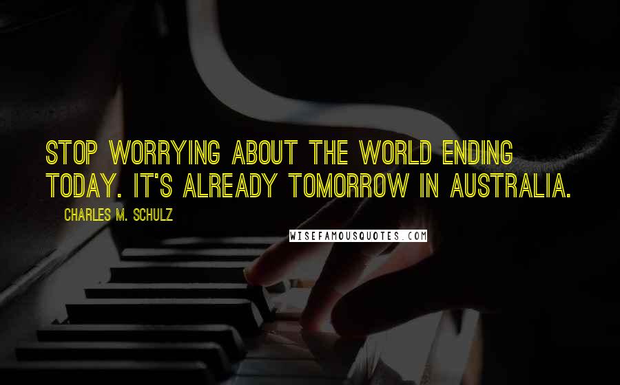Charles M. Schulz Quotes: Stop worrying about the world ending today. It's already tomorrow in Australia.