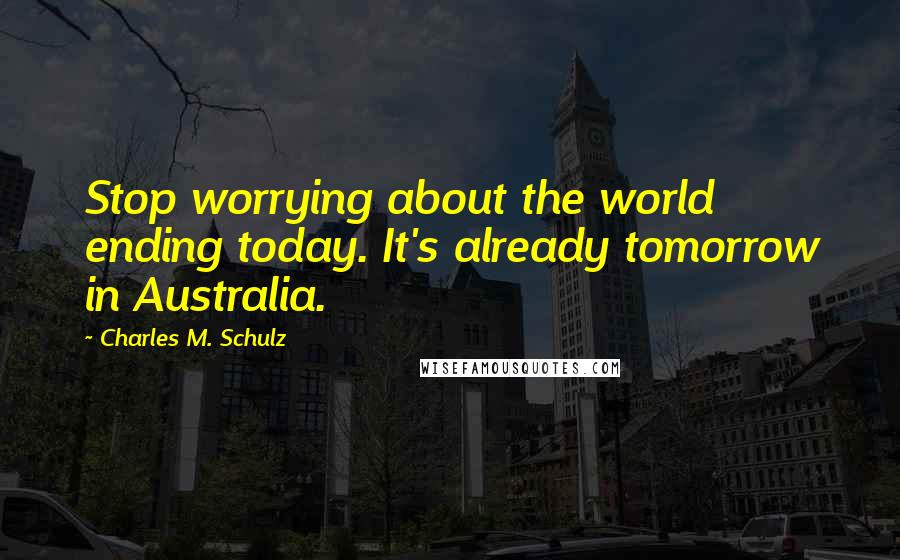 Charles M. Schulz Quotes: Stop worrying about the world ending today. It's already tomorrow in Australia.