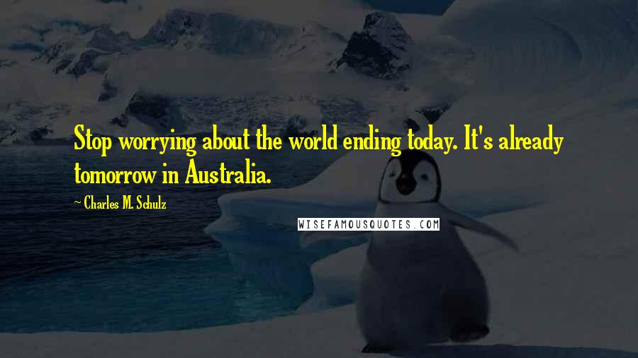 Charles M. Schulz Quotes: Stop worrying about the world ending today. It's already tomorrow in Australia.
