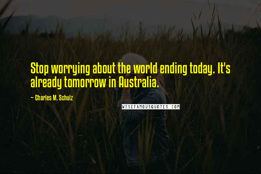 Charles M. Schulz Quotes: Stop worrying about the world ending today. It's already tomorrow in Australia.