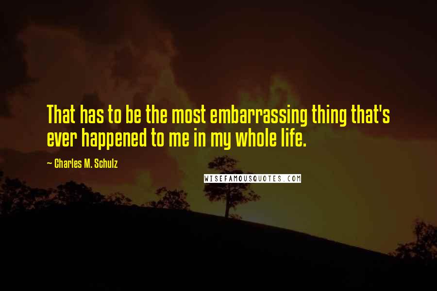 Charles M. Schulz Quotes: That has to be the most embarrassing thing that's ever happened to me in my whole life.