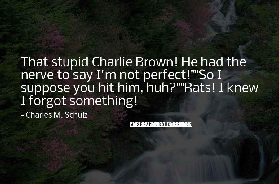 Charles M. Schulz Quotes: That stupid Charlie Brown! He had the nerve to say I'm not perfect!""So I suppose you hit him, huh?""Rats! I knew I forgot something!