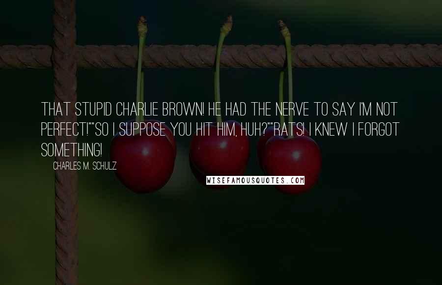 Charles M. Schulz Quotes: That stupid Charlie Brown! He had the nerve to say I'm not perfect!""So I suppose you hit him, huh?""Rats! I knew I forgot something!