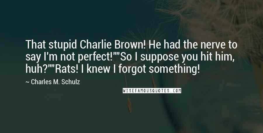 Charles M. Schulz Quotes: That stupid Charlie Brown! He had the nerve to say I'm not perfect!""So I suppose you hit him, huh?""Rats! I knew I forgot something!